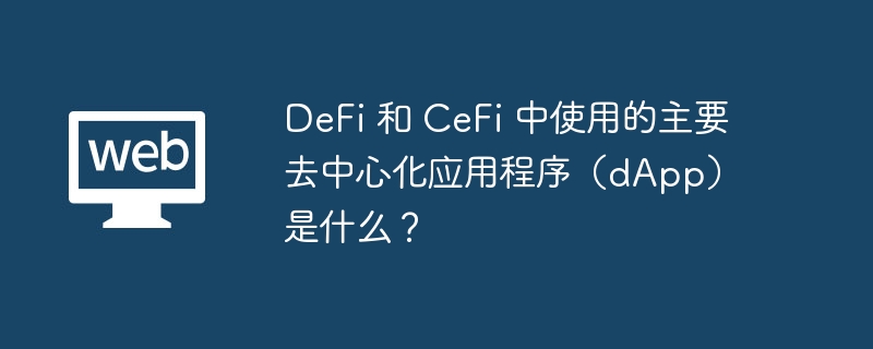 DeFi 和 CeFi 中使用的主要去中心化应用程序（dApp）是什么？
